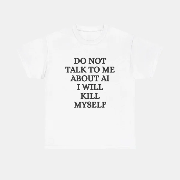 Do Not Talk to Me About AI I Will Kill Myself Shirt