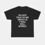 Do Not Talk to Me About AI I Will Kill Myself Tee